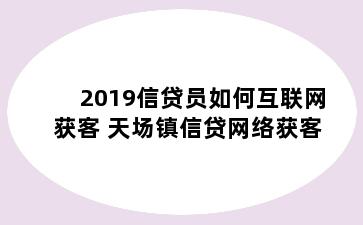 2019信贷员如何互联网获客 天场镇信贷网络获客